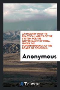 An Inquiry Into the Practical Merits of the System for the Government of India, Under the Superintendence of the Board of Controul
