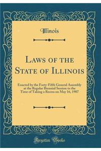 Laws of the State of Illinois: Enacted by the Forty-Fifth General Assembly at the Regular Biennial Session to the Time of Taking a Recess on May 16, 1907 (Classic Reprint)