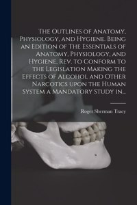 Outlines of Anatomy, Physiology, and Hygiene. Being an Edition of The Essentials of Anatomy, Physiology, and Hygiene, Rev. to Conform to the Legislation Making the Effects of Alcohol and Other Narcotics Upon the Human System a Mandatory Study In...