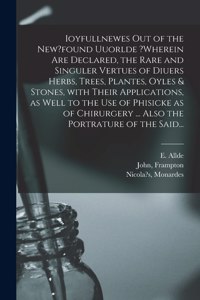 Ioyfullnewes out of the New?found Uuorlde ?wherein Are Declared, the Rare and Singuler Vertues of Diuers Herbs, Trees, Plantes, Oyles & Stones, With Their Applications, as Well to the Use of Phisicke as of Chirurgery ... Also the Portrature of the