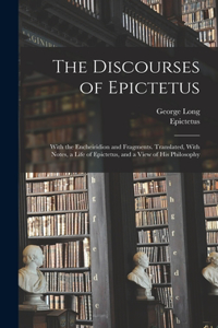 Discourses of Epictetus; With the Encheiridion and Fragments. Translated, With Notes, a Life of Epictetus, and a View of his Philosophy