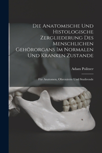 Die Anatomische Und Histologische Zergliederung Des Menschlichen Gehörorgans Im Normalen Und Kranken Zustande