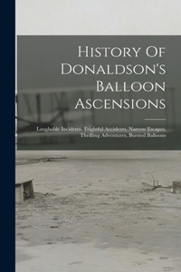 History Of Donaldson's Balloon Ascensions: Laughable Incidents, Frightful Accidents, Narrow Escapes, Thrilling Adventures, Bursted Balloons