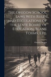 Oregon School Laws With Rules and Regulations of the State Board of Education, Blank Forms, etc.