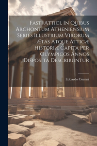 Fasti Attici, In Quibus Archontum Atheniensium Series Illustrium Virorum Ætas Atque Atticæ Historiæ Capita Per Olympicos Annos Disposita Describuntur
