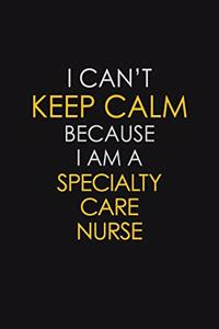 I Can't Keep Calm Because I Am A Specialty Care Nurse