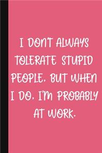 I Don't Always Tolerate Stupid People, But When I Do, I'm Probably At Work.