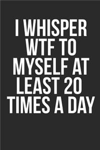 I Whisper Wtf to Myself at Least 20 Times a Day