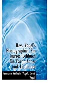 H.W. Vogel's Photographie: Ein Kurzes Lehbuch Fur Fachm Nner Und Liebhaber