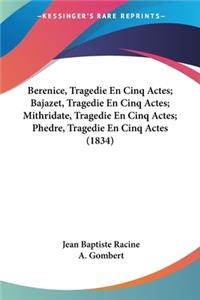 Berenice, Tragedie En Cinq Actes; Bajazet, Tragedie En Cinq Actes; Mithridate, Tragedie En Cinq Actes; Phedre, Tragedie En Cinq Actes (1834)