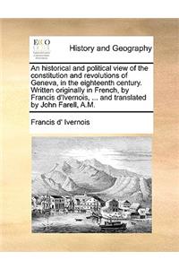 An Historical and Political View of the Constitution and Revolutions of Geneva, in the Eighteenth Century. Written Originally in French, by Francis D'Ivernois, ... and Translated by John Farell, A.M.