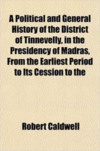 A Political and General History of the District of Tinnevelly, in the Presidency of Madras, from the Earliest Period to Its Cession to the