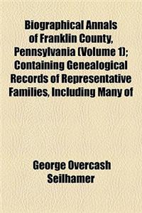 Biographical Annals of Franklin County, Pennsylvania (Volume 1); Containing Genealogical Records of Representative Families, Including Many of