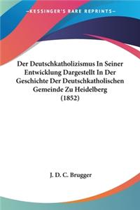 Der Deutschkatholizismus In Seiner Entwicklung Dargestellt In Der Geschichte Der Deutschkatholischen Gemeinde Zu Heidelberg (1852)