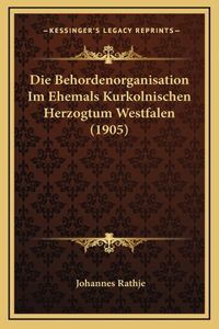 Die Behordenorganisation Im Ehemals Kurkolnischen Herzogtum Westfalen (1905)
