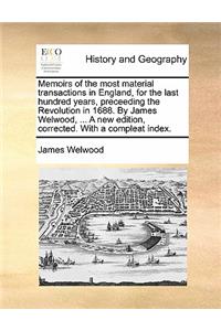 Memoirs of the Most Material Transactions in England, for the Last Hundred Years, Preceeding the Revolution in 1688. by James Welwood, ... a New Edition, Corrected. with a Compleat Index.