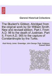 Student's Gibbon. Abridged from the Original Work by Sir William Smith. New and Revised Edition. Part I, from A.D. 98 to the Death of Justinian. Part II, from A.D. 565 to the Capture of Constantinople by the Turks. Part II, New Edition