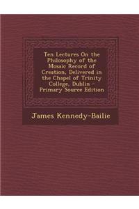 Ten Lectures on the Philosophy of the Mosaic Record of Creation, Delivered in the Chapel of Trinity College, Dublin