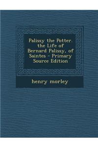 Palissy the Potter. the Life of Bernard Palissy, of Saintes