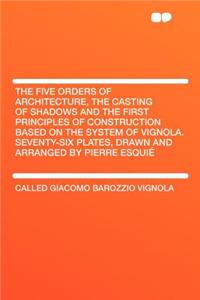 The Five Orders of Architecture, the Casting of Shadows and the First Principles of Construction Based on the System of Vignola. Seventy-Six Plates, Drawn and Arranged by Pierre Esquiï¿½