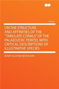 On the Structure and Affinities of the Tabulate Corals of the Palaeozoic Period, with Critical Descriptions of Illustrative Species