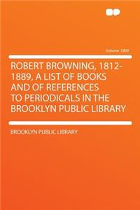 Robert Browning, 1812-1889, a List of Books and of References to Periodicals in the Brooklyn Public Library Volume 1800