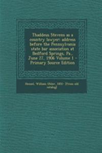Thaddeus Stevens as a Country Lawyer; Address Before the Pennsylvania State Bar Association at Bedford Springs, Pa., June 27, 1906 Volume 1 - Primary Source Edition