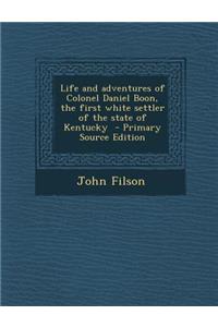 Life and Adventures of Colonel Daniel Boon, the First White Settler of the State of Kentucky - Primary Source Edition