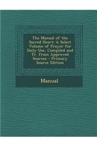 The Manual of the Sacred Heart: A Select Volume of Prayer for Daily Use, Compiled and Tr. from Approved Sources - Primary Source Edition