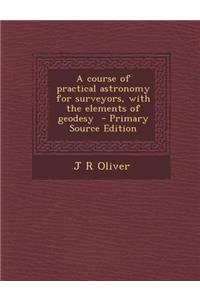 A Course of Practical Astronomy for Surveyors, with the Elements of Geodesy