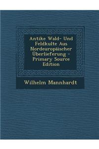 Antike Wald- Und Feldkulte Aus Nordeuropaischer Uberlieferung - Primary Source Edition