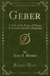 Geber: A Tale of the Reign of Harun Al Raschid, Khalif of Baghdad (Classic Reprint)