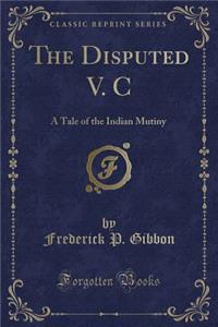 The Disputed V. C: A Tale of the Indian Mutiny (Classic Reprint)