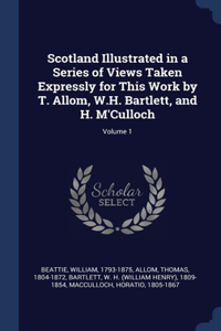 Scotland Illustrated in a Series of Views Taken Expressly for This Work by T. Allom, W.H. Bartlett, and H. M'Culloch; Volume 1