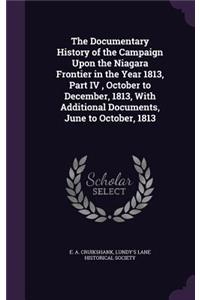 The Documentary History of the Campaign Upon the Niagara Frontier in the Year 1813, Part IV, October to December, 1813, With Additional Documents, June to October, 1813