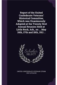 Report of the United Confederate Veterans' Historical Committee, Which was Unanimously Adopted at the Twenty-first Annual Reunion Held at Little Rock, Ark., on ... May 16th, 17th and 18th, 1911 ..