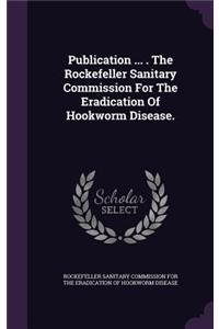 Publication ... . The Rockefeller Sanitary Commission For The Eradication Of Hookworm Disease.