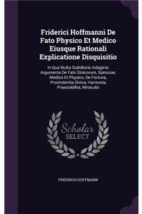 Friderici Hoffmanni De Fato Physico Et Medico Eiusque Rationali Explicatione Disquisitio