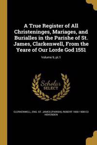 True Register of All Christeninges, Mariages, and Burialles in the Parishe of St. James, Clarkenwell, From the Yeare of Our Lorde God 1551; Volume 9, pt.1