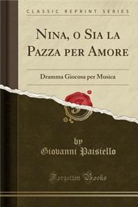 Nina, O Sia La Pazza Per Amore: Dramma Giocosa Per Musica (Classic Reprint)