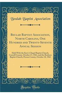 Beulah Baptist Association, North Carolina, One Hundred and Twenty-Seventh Annual Session: Held with the Kerr's Chapel Baptist Church, Caswell County, October 17, 1961, and the Roxboro Baptist Church, Person County, October 18, 1961 (Classic Reprin