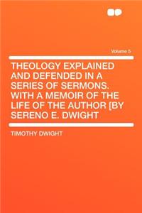 Theology Explained and Defended in a Series of Sermons. with a Memoir of the Life of the Author [By Sereno E. Dwight Volume 5