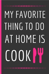 My Favorite Thing To Do At Home Is Cook: Funny Novelty Recipe Notebook / Journal to Write In Favorite Recipes and Meals (6 x 9)