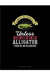 Always Be Yourself Unless You Can Be An Alligator Then Be An Alligator