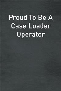 Proud To Be A Case Loader Operator