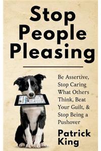 Stop People Pleasing: Be Assertive, Stop Caring What Others Think, Beat Your Guilt, & Stop Being a Pushover