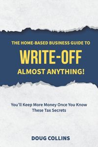Home-Based Business Guide to Write-Off Almost Anything: You'll Keep More Money Once You Know These Tax Secrets