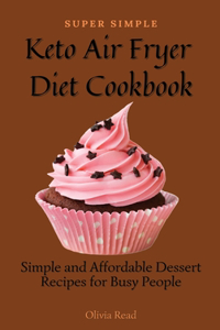 Super Simple Keto Air Fryer Diet Cookbook: Simple and Affordable Dessert Recipes for Busy People