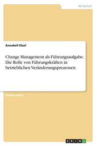 Change Management als Führungsaufgabe. Die Rolle von Führungskräften in betrieblichen Veränderungsprozessen