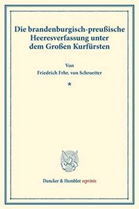 Die Brandenburgisch-Preussische Heeresverfassung Unter Dem Grossen Kurfursten